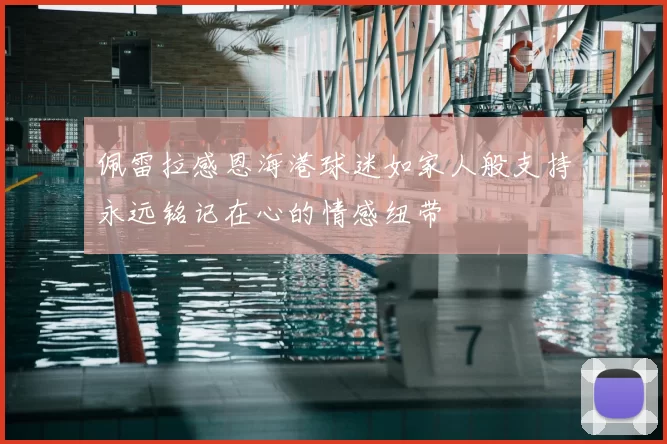 佩雷拉感恩海港球迷如家人般支持永远铭记在心的情感纽带