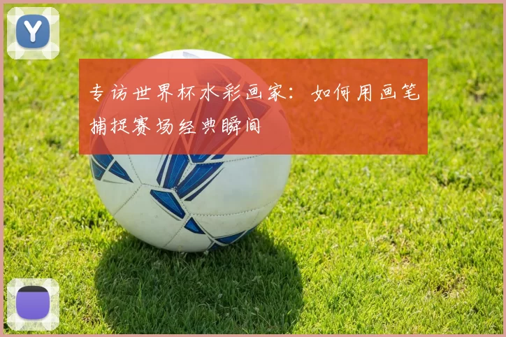 专访世界杯水彩画家:如何用画笔捕捉赛场经典瞬间