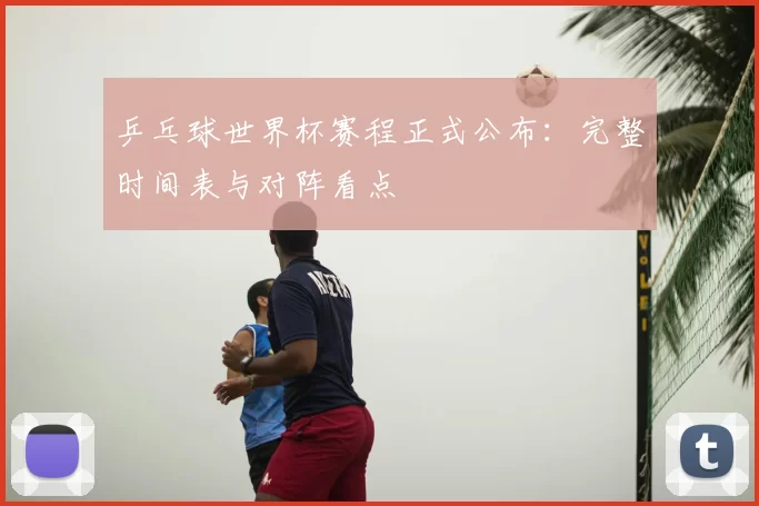 乒乓球世界杯赛程正式公布:完整时间表与对阵看点