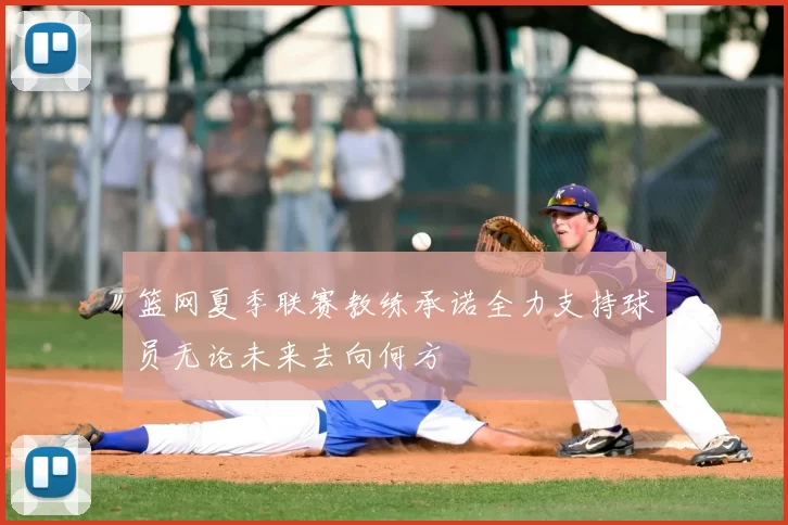 篮网夏季联赛教练承诺全力支持球员无论未来去向何方