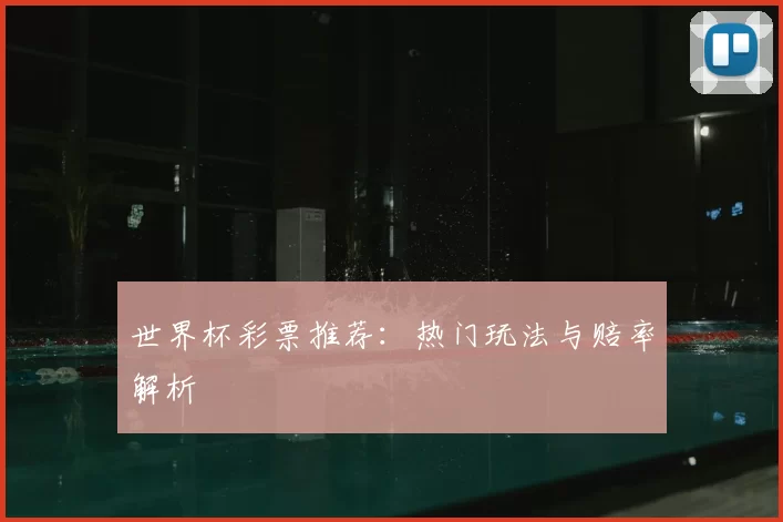 世界杯彩票推荐:热门玩法与赔率解析