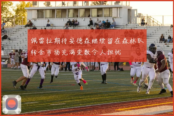 佩雷拉期待安德森继续留在森林队转会市场充满变数令人担忧