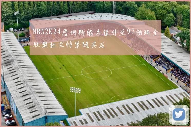 NBA2K24詹姆斯能力值升至97领跑全联盟杜兰特紧随其后