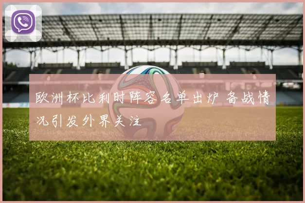 欧洲杯比利时阵容名单出炉 备战情况引发外界关注