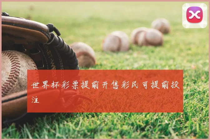世界杯彩票提前开售彩民可提前投注
