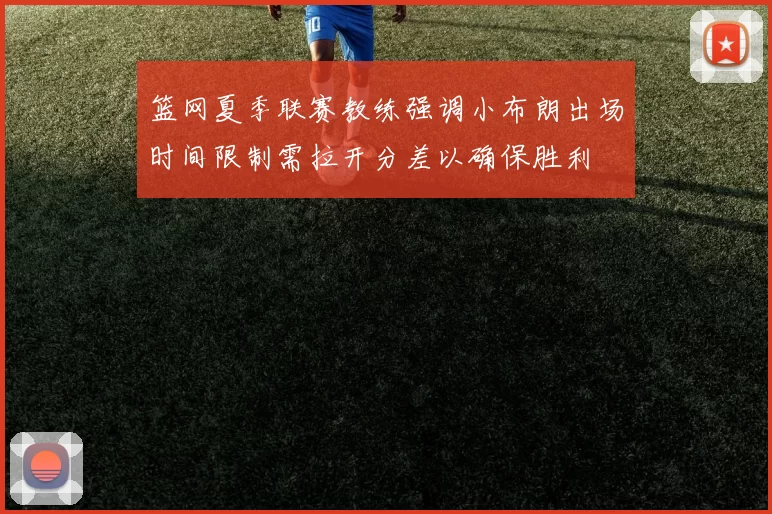 篮网夏季联赛教练强调小布朗出场时间限制需拉开分差以确保胜利