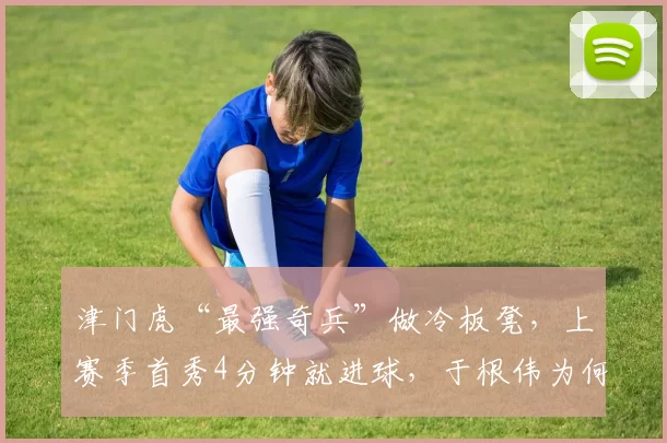 津门虎“最强奇兵”做冷板凳,上赛季首秀4分钟就进球,于根伟为何不用他?_李嗣镕_防守_球迷