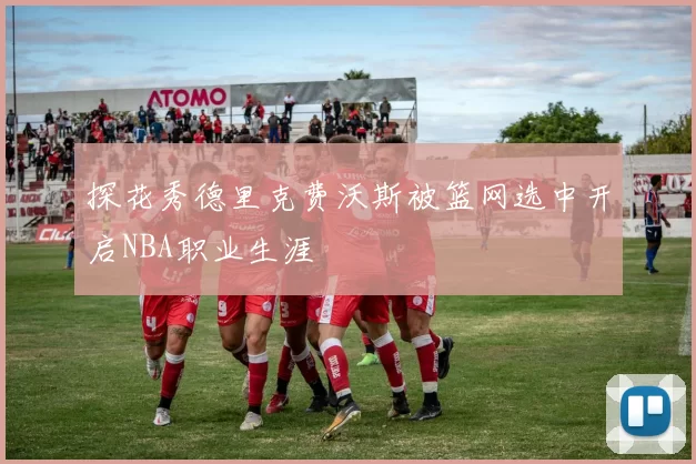 探花秀德里克费沃斯被篮网选中开启NBA职业生涯