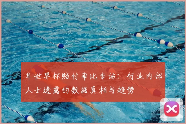 年世界杯赔付率比专访:行业内部人士透露的数据真相与趋势