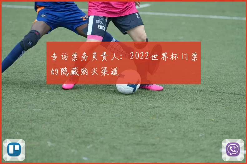 专访票务负责人:2022世界杯门票的隐藏购买渠道
