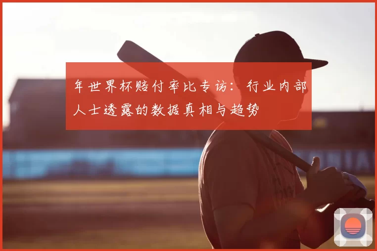年世界杯赔付率比专访:行业内部人士透露的数据真相与趋势