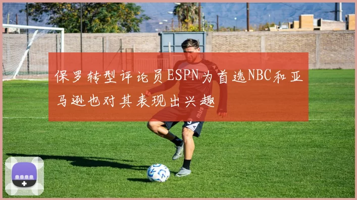 保罗转型评论员ESPN为首选NBC和亚马逊也对其表现出兴趣
