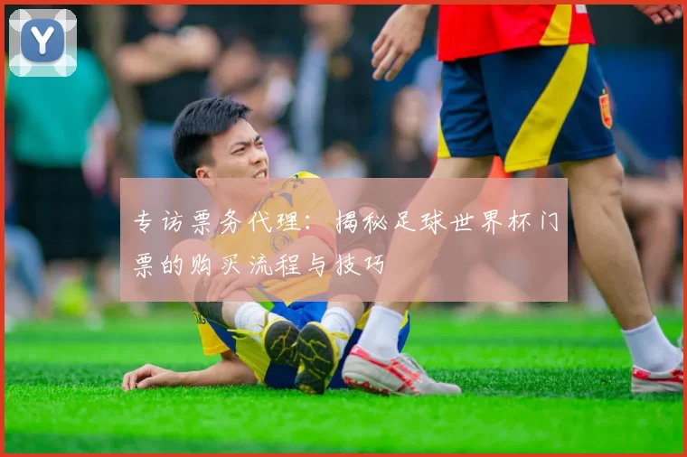 专访票务代理:揭秘足球世界杯门票的购买流程与技巧
