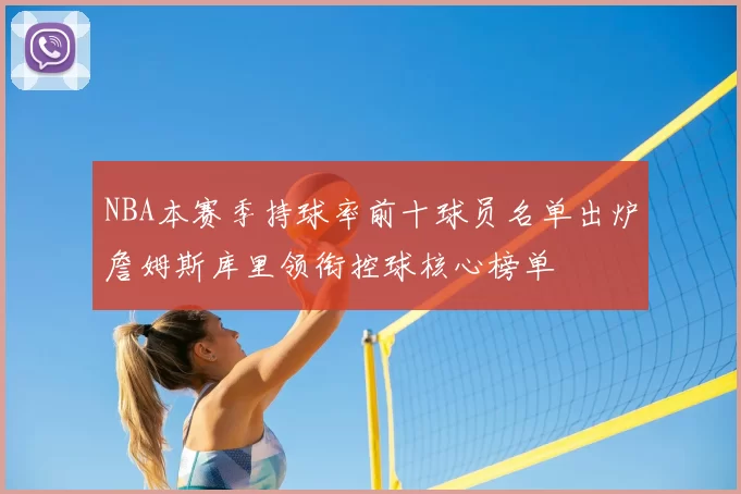 NBA本赛季持球率前十球员名单出炉詹姆斯库里领衔控球核心榜单