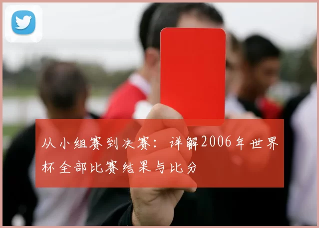 从小组赛到决赛:详解2006年世界杯全部比赛结果与比分