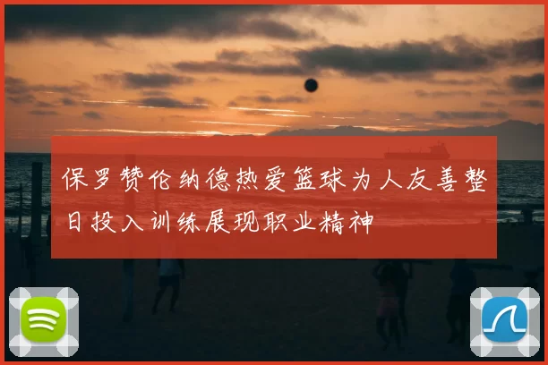 保罗赞伦纳德热爱篮球为人友善整日投入训练展现职业精神