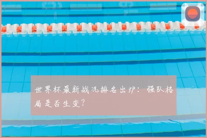 世界杯最新战况排名出炉:强队格局是否生变?