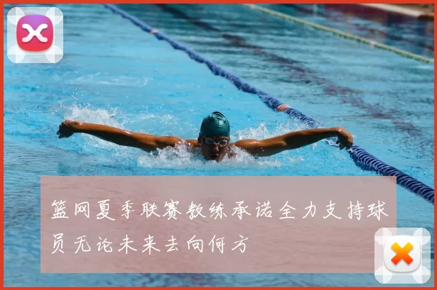 篮网夏季联赛教练承诺全力支持球员无论未来去向何方