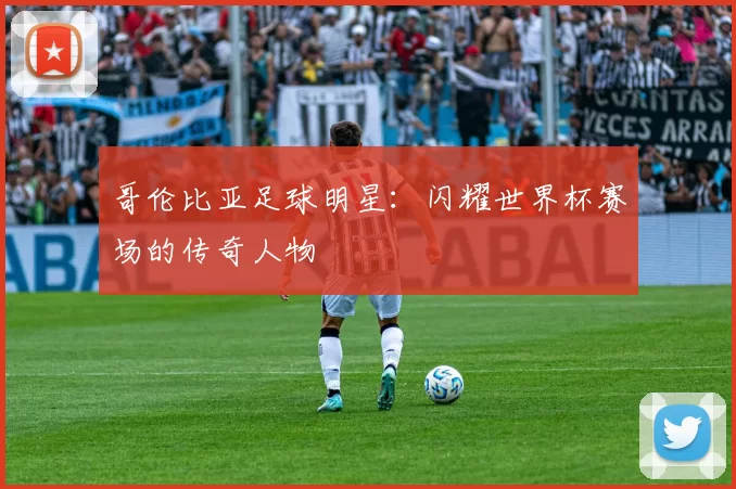 哥伦比亚足球明星:闪耀世界杯赛场的传奇人物