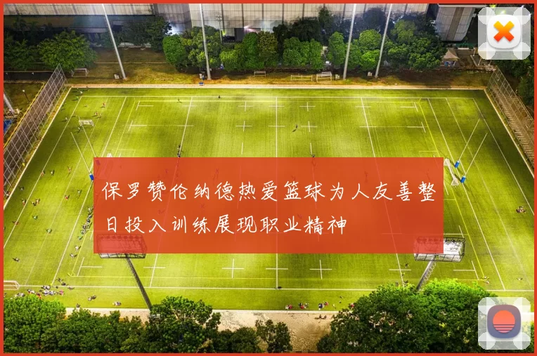 保罗赞伦纳德热爱篮球为人友善整日投入训练展现职业精神