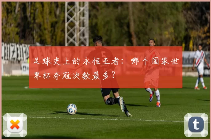 足球史上的永恒王者：哪个国家世界杯夺冠次数最多？