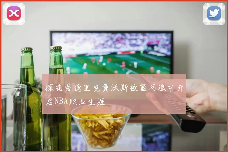 探花秀德里克费沃斯被篮网选中开启NBA职业生涯