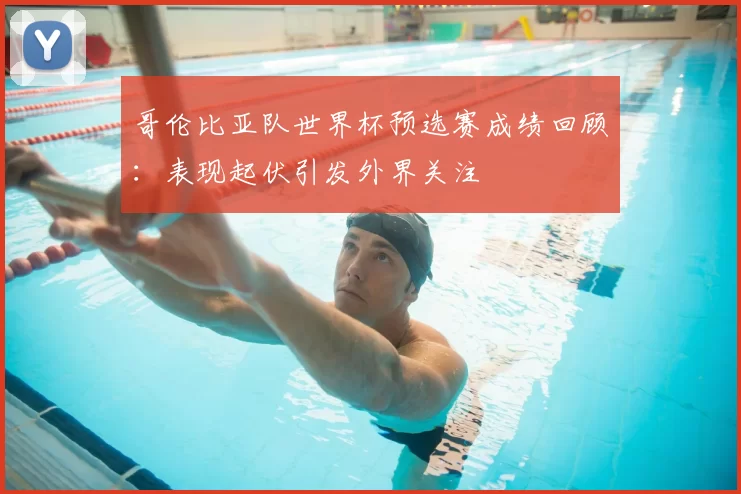 哥伦比亚队世界杯预选赛成绩回顾:表现起伏引发外界关注