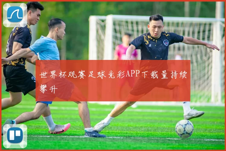 世界杯观赛足球竞彩APP下载量持续攀升