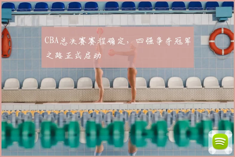 CBA总决赛赛程确定，四强争夺冠军之路正式启动