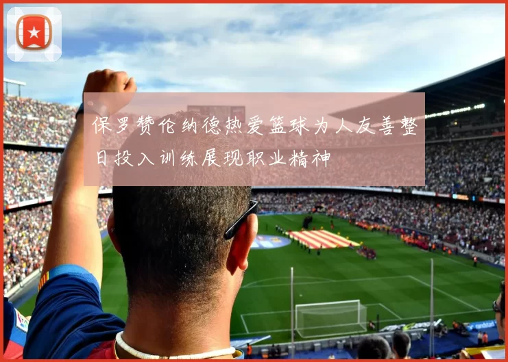 保罗赞伦纳德热爱篮球为人友善整日投入训练展现职业精神