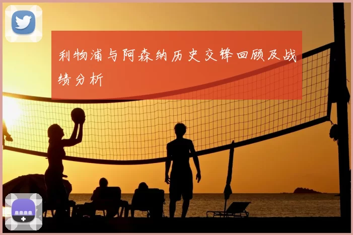 利物浦与阿森纳历史交锋回顾及战绩分析