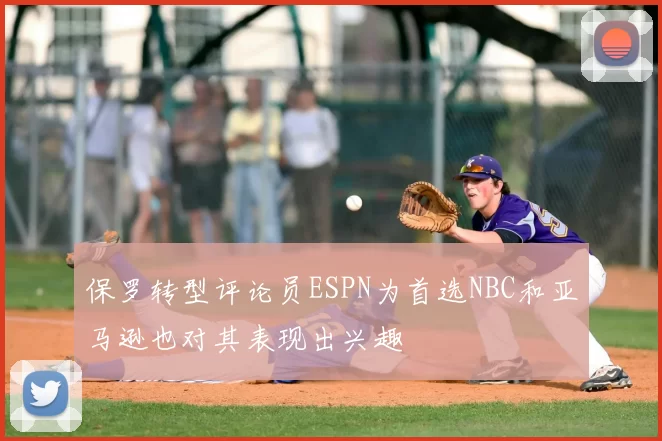 保罗转型评论员ESPN为首选NBC和亚马逊也对其表现出兴趣