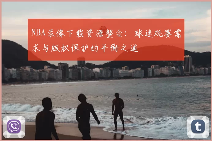 NBA录像下载资源整合：球迷观赛需求与版权保护的平衡之道