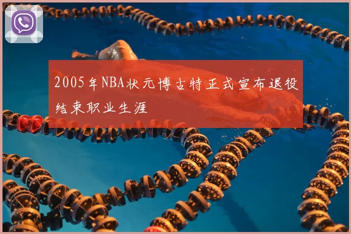 2005年NBA状元博古特正式宣布退役结束职业生涯
