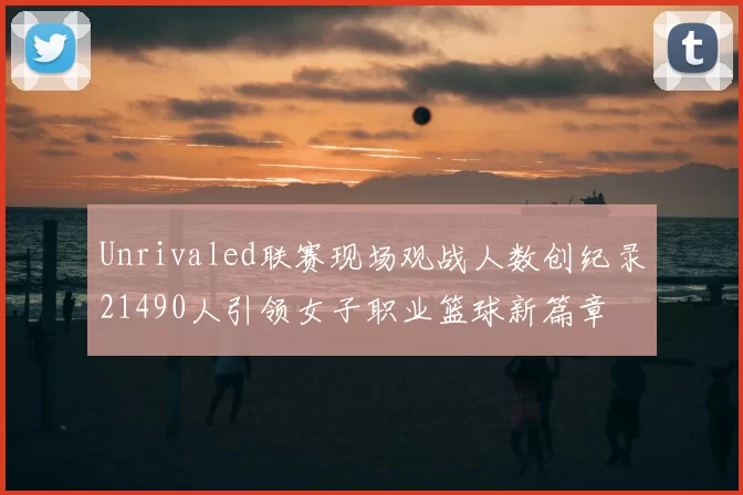 Unrivaled联赛现场观战人数创纪录21490人引领女子职业篮球新篇章