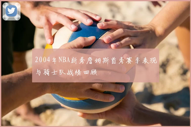 2004年NBA新秀詹姆斯首秀赛季表现与骑士队战绩回顾