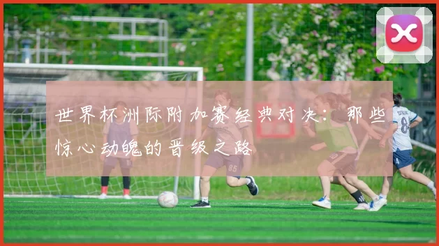 世界杯洲际附加赛经典对决：那些惊心动魄的晋级之路