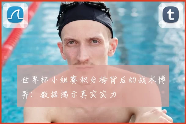 世界杯小组赛积分榜背后的战术博弈:数据揭示真实实力