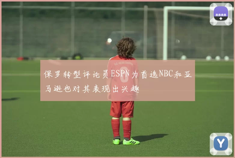 保罗转型评论员ESPN为首选NBC和亚马逊也对其表现出兴趣