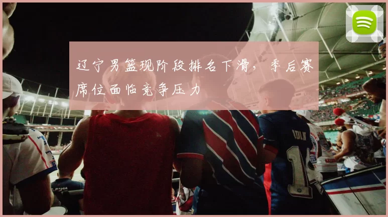 辽宁男篮现阶段排名下滑，季后赛席位面临竞争压力