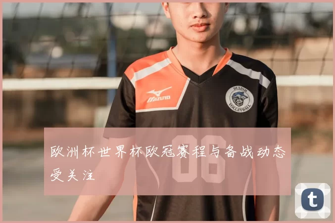 欧洲杯世界杯欧冠赛程与备战动态受关注
