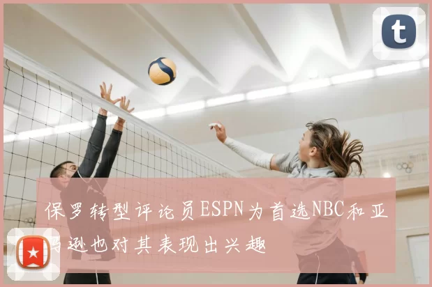 保罗转型评论员ESPN为首选NBC和亚马逊也对其表现出兴趣