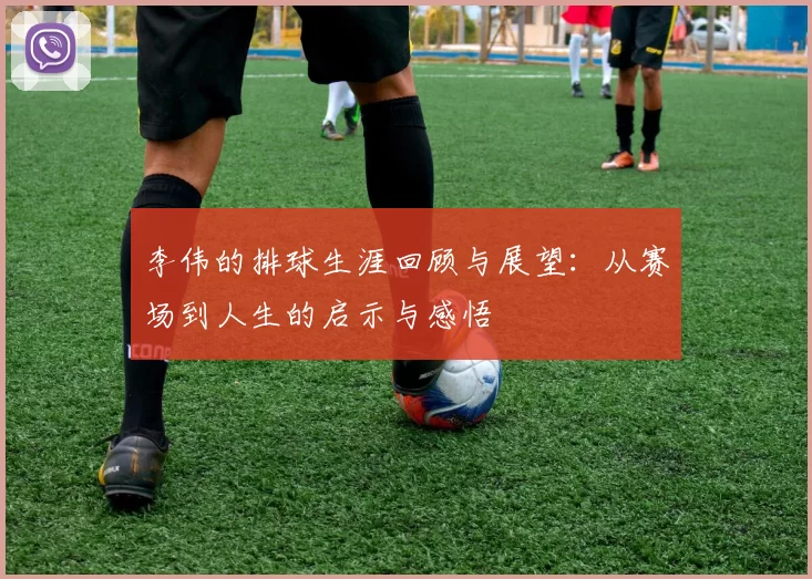 李伟的排球生涯回顾与展望:从赛场到人生的启示与感悟