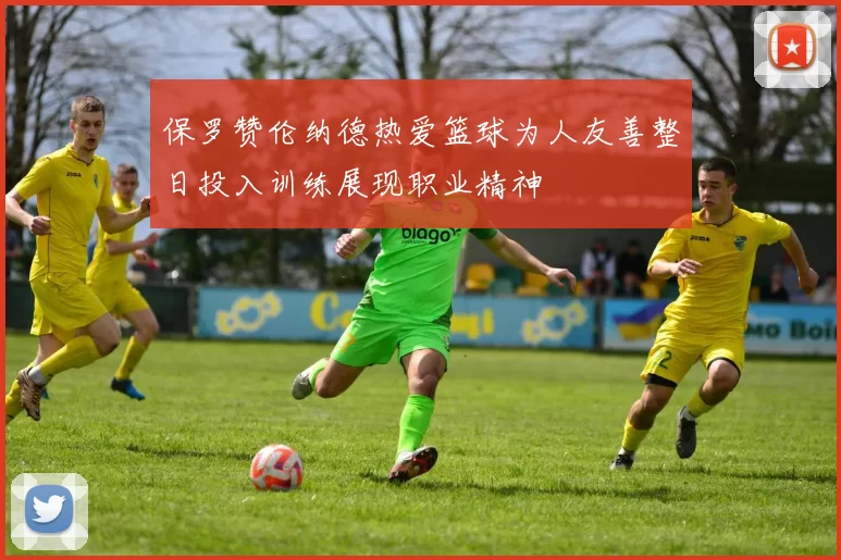 保罗赞伦纳德热爱篮球为人友善整日投入训练展现职业精神