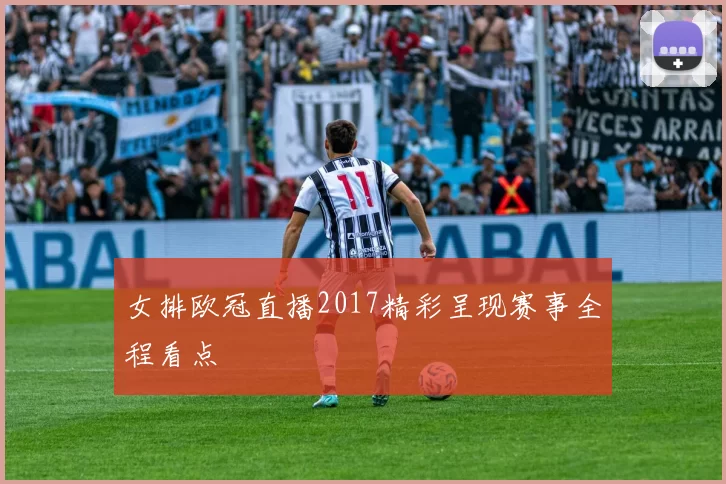 女排欧冠直播2017精彩呈现赛事全程看点