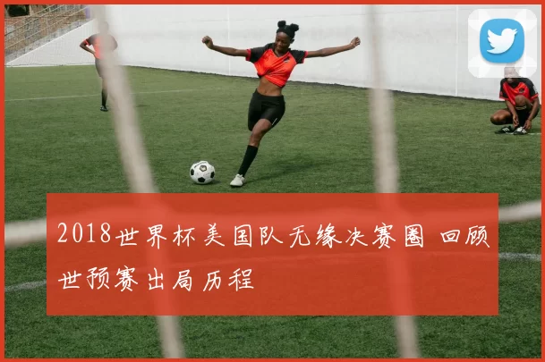 2018世界杯美国队无缘决赛圈 回顾世预赛出局历程