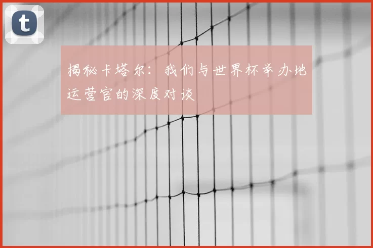 揭秘卡塔尔：我们与世界杯举办地运营官的深度对谈