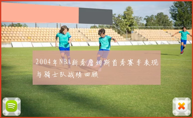 2004年NBA新秀詹姆斯首秀赛季表现与骑士队战绩回顾