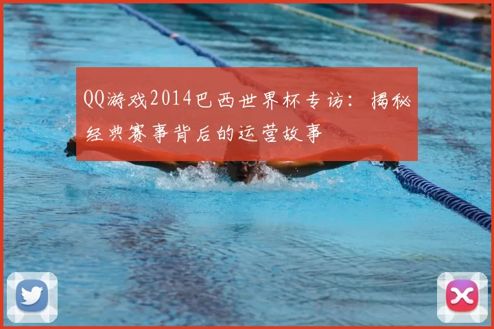 QQ游戏2014巴西世界杯专访：揭秘经典赛事背后的运营故事