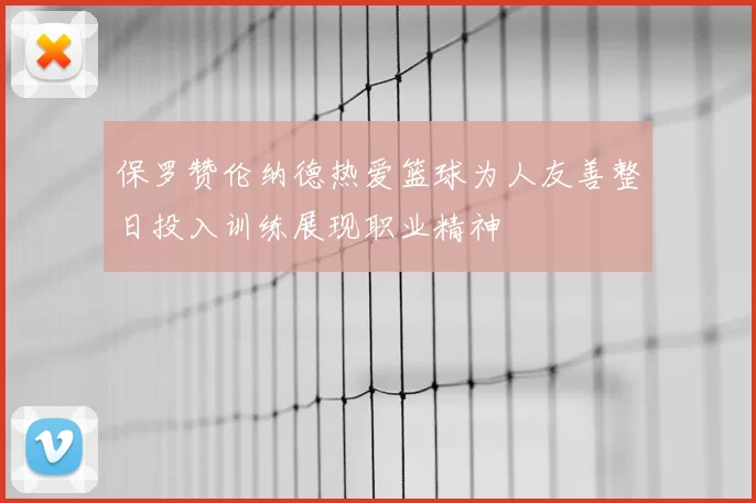 保罗赞伦纳德热爱篮球为人友善整日投入训练展现职业精神